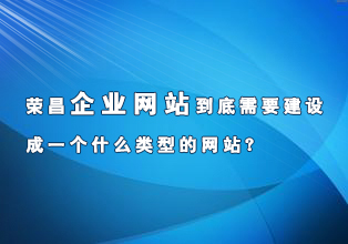 荣昌企业网站到底需要建设成一个什么类型的网站？